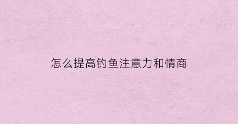 怎么提高钓鱼注意力和情商