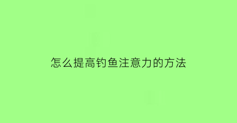 怎么提高钓鱼注意力的方法(怎么提高钓鱼注意力的方法和技巧)