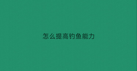 怎么提高钓鱼能力(怎样提高钓鱼的命中率)