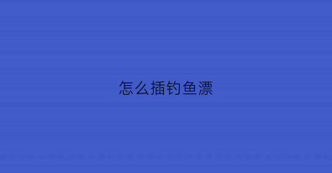 怎么插钓鱼漂(怎么装鱼漂和钩子)