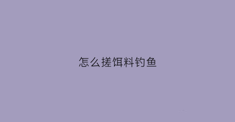 怎么搓饵料钓鱼(怎样搓饵一般大)