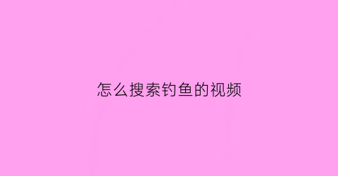 怎么搜索钓鱼的视频(怎样才能得到完整钓鱼视频)