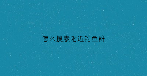 怎么搜索附近钓鱼群(怎么搜索附近钓鱼群信息)
