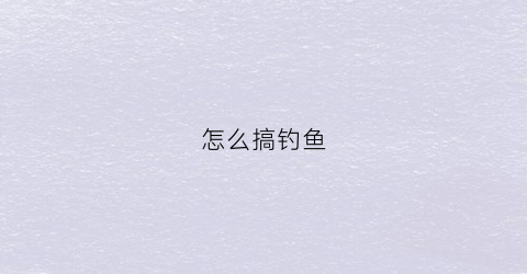 怎么搞钓鱼(教你怎么钓鱼)