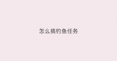 怎么搞钓鱼任务(钓鱼任务怎么触发怀旧服)