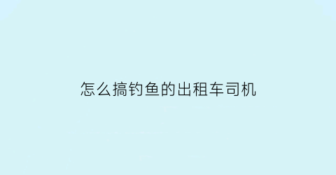 怎么搞钓鱼的出租车司机