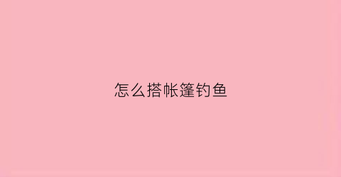 怎么搭帐篷钓鱼(钓鱼帐篷怎么收起来)