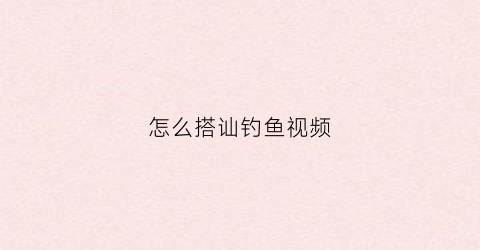 怎么搭讪钓鱼视频(钓鱼技巧小视频)