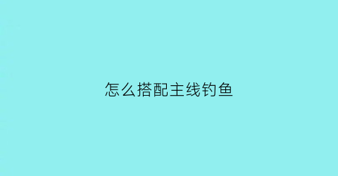 怎么搭配主线钓鱼(钓鱼主线怎么配子线)