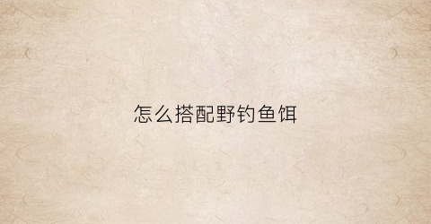 怎么搭配野钓鱼饵(野钓鱼饵配方制作方法)