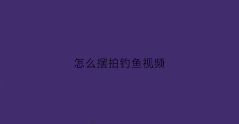 怎么摆拍钓鱼视频