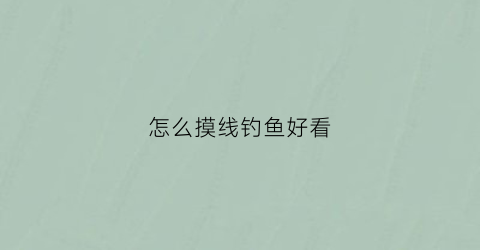 怎么摸线钓鱼好看(摸线技术)