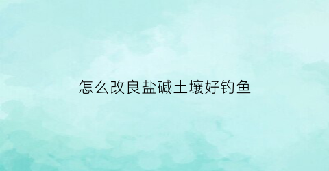 怎么改良盐碱土壤好钓鱼(怎么改良盐碱土壤好钓鱼的方法)
