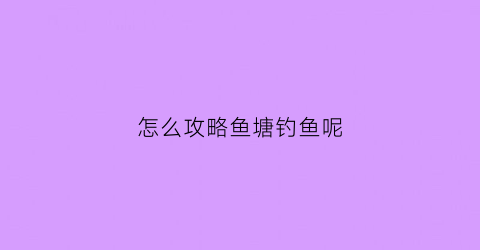 怎么攻略鱼塘钓鱼呢(怎么攻略鱼塘钓鱼呢)