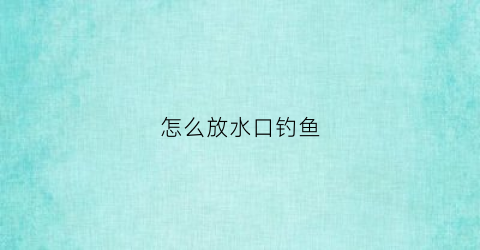 怎么放水口钓鱼(放水的地方好钓鱼吗)