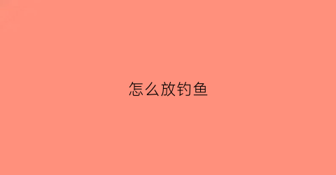 “怎么放钓鱼(怎么放钓鱼竿)