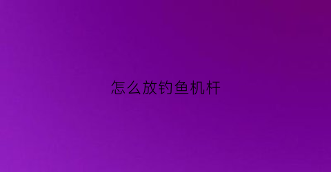 怎么放钓鱼机杆(怎么放钓鱼机杆子视频)