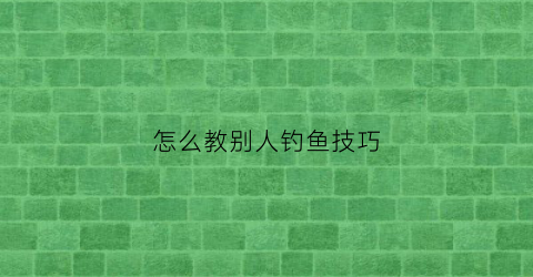 怎么教别人钓鱼技巧(钓别人的鱼怎么处理)