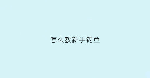 怎么教新手钓鱼(钓鱼新手如何学钓鱼)