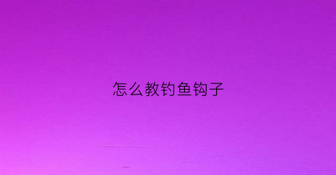 怎么教钓鱼钩子(钓鱼怎么用钩)