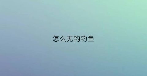 怎么无钩钓鱼(新手无钩调漂怎么找最灵点)