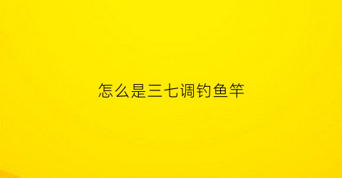 “怎么是三七调钓鱼竿(钓鱼三七调是什么意思)