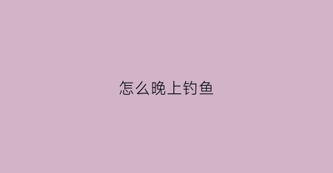 怎么晚上钓鱼(晚上怎么钓到鱼)
