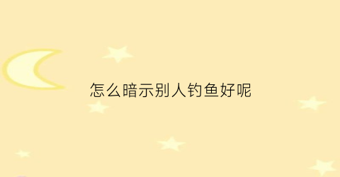怎么暗示别人钓鱼好呢