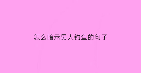 “怎么暗示男人钓鱼的句子(钓男人该说点什么)