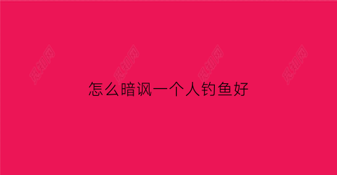 怎么暗讽一个人钓鱼好