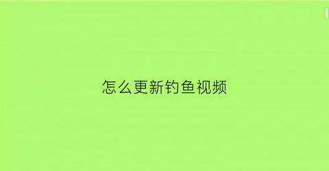 怎么更新钓鱼视频(怎么更新钓鱼视频呢)