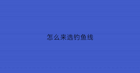 怎么来选钓鱼线(如何选择钓鱼线组)