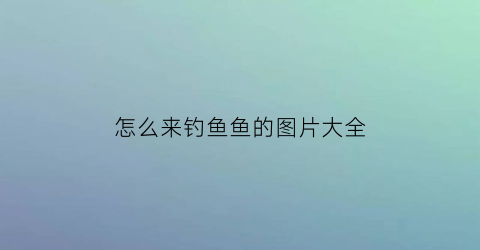 “怎么来钓鱼鱼的图片大全(请问怎么钓鱼)