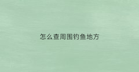 怎么查周围钓鱼地方(怎么知道附近钓场)