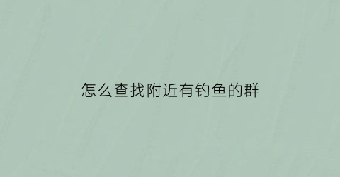 怎么查找附近有钓鱼的群(怎么查找附近有钓鱼的群号)