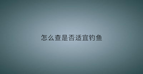 怎么查是否适宜钓鱼(怎么看能不能钓鱼)