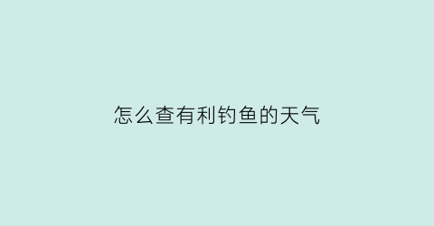 “怎么查有利钓鱼的天气(怎么查有利钓鱼的天气情况)