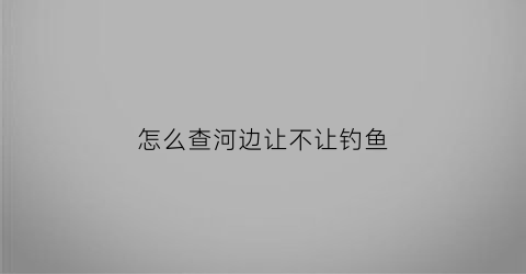 怎么查河边让不让钓鱼