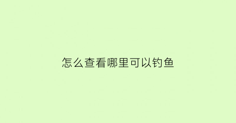 怎么查看哪里可以钓鱼(怎么查钓鱼的地方)