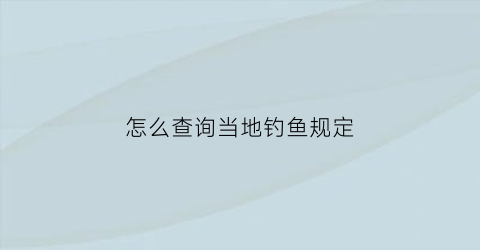怎么查询当地钓鱼规定(怎么查钓鱼的地方)