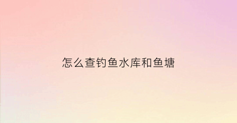 怎么查钓鱼水库和鱼塘