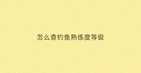 怎么查钓鱼熟练度等级(怎么看钓鱼等级)