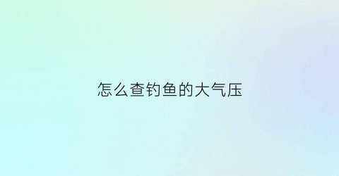 怎么查钓鱼的大气压(怎么查钓鱼的大气压力是多少)