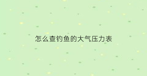 怎么查钓鱼的大气压力表(钓鱼大气压力多少合适)