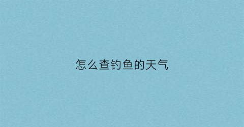怎么查钓鱼的天气(怎么查钓鱼的天气信息)