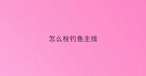 怎么栓钓鱼主线(怎么拴主线)