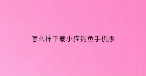 怎么样下载小猫钓鱼手机版(怎么下载小猫钓鱼正版破解版)