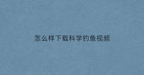 怎么样下载科学钓鱼视频(钓鱼视频下载安装)