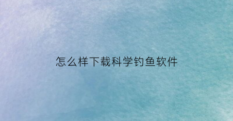 “怎么样下载科学钓鱼软件(怎么样下载科学钓鱼软件呢)