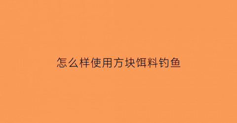 “怎么样使用方块饵料钓鱼(方块饵料怎么钓浮方法)